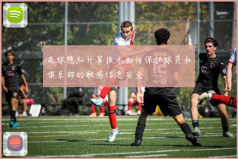 足球隐私计算技术如何保护球员和俱乐部的敏感信息安全