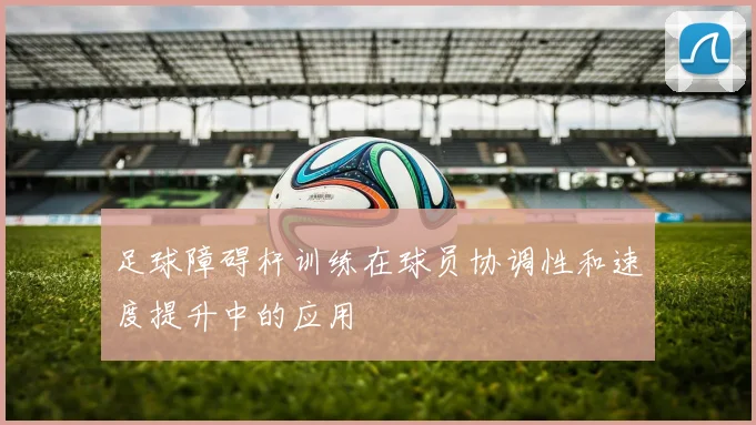 足球障碍杆训练在球员协调性和速度提升中的应用