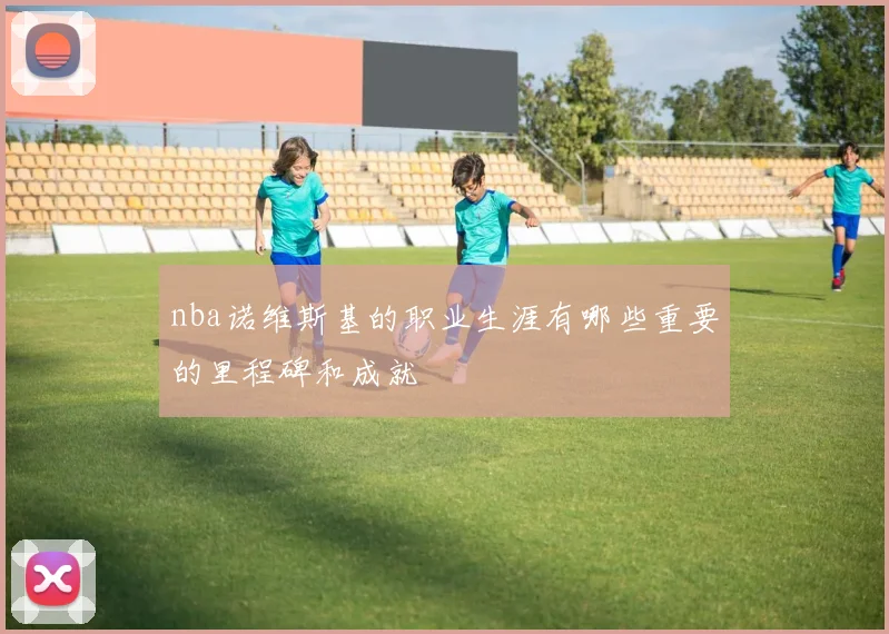 nba诺维斯基的职业生涯有哪些重要的里程碑和成就