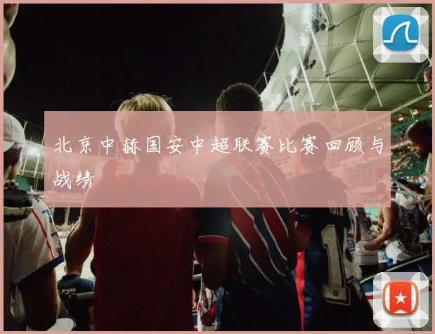 北京中赫国安中超联赛比赛回顾与战绩