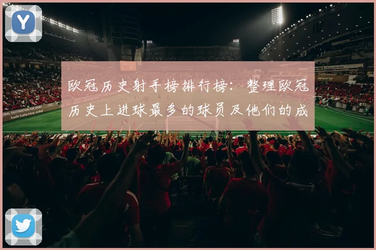 欧冠历史射手榜排行榜：整理欧冠历史上进球最多的球员及他们的成就