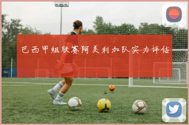 巴西甲组联赛阿美利加队实力评估