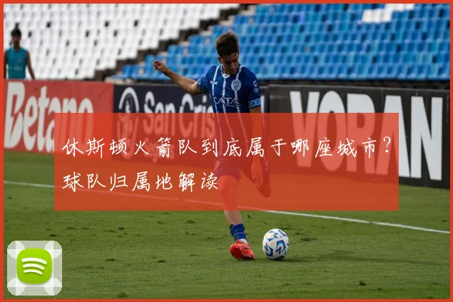 休斯顿火箭队到底属于哪座城市？球队归属地解读