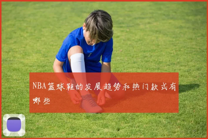 NBA篮球鞋的发展趋势和热门款式有哪些