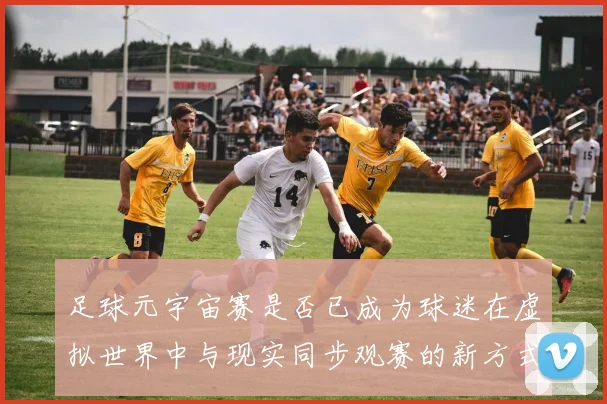 足球元宇宙赛是否已成为球迷在虚拟世界中与现实同步观赛的新方式