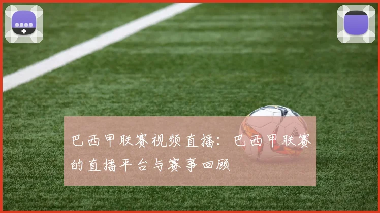 巴西甲联赛视频直播：巴西甲联赛的直播平台与赛事回顾