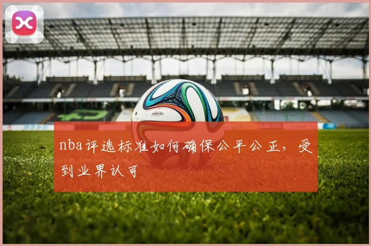 nba评选标准如何确保公平公正，受到业界认可