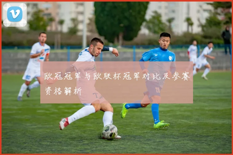欧冠冠军与欧联杯冠军对比及参赛资格解析